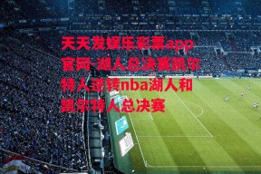 天天发娱乐彩票app官网-湖人总决赛凯尔特人逆转nba湖人和凯尔特人总决赛