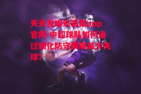 天天发娱乐彩票app官网-中超球队如何通过细化防守策略减少失球？