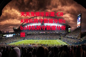 天天发娱乐彩票-CBA球队防守数据分析cba球队防守数据分析图