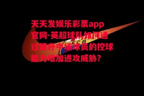 天天发娱乐彩票app官网-英超球队如何通过提升中场球员的控球能力增加进攻威胁？