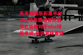 天天发娱乐彩票平台-nba球员遭遇骨折后怎么处理对于nba球员来说,骨折意味着啥