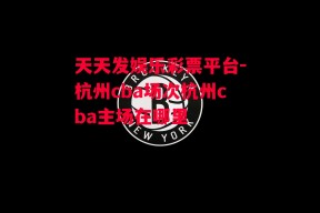 天天发娱乐彩票平台-杭州cba场次杭州cba主场在哪里