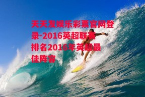 天天发娱乐彩票官网登录-2016英超联赛排名2016年英超最佳阵容