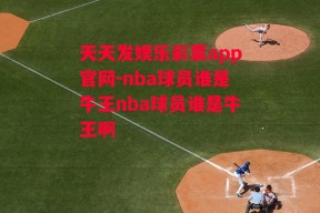 天天发娱乐彩票app官网-nba球员谁是牛王nba球员谁是牛王啊